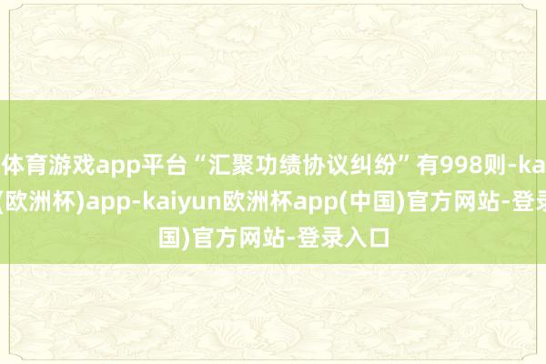 体育游戏app平台“汇聚功绩协议纠纷”有998则-kaiyun(欧洲杯)app-kaiyun欧洲杯app(中国)官方网站-登录入口