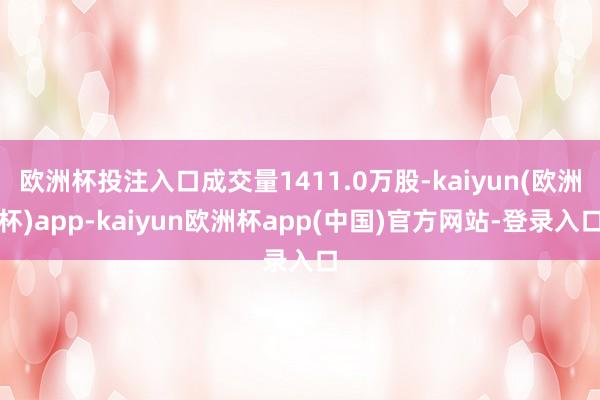 欧洲杯投注入口成交量1411.0万股-kaiyun(欧洲杯)app-kaiyun欧洲杯app(中国)官方网站-登录入口