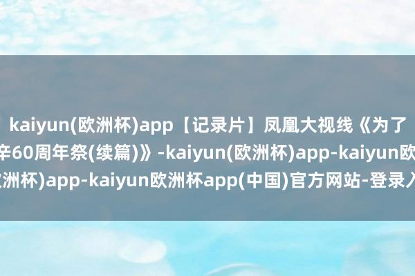 kaiyun(欧洲杯)app【记录片】凤凰大视线《为了忘却的缅想-奥斯威辛60周年祭(续篇)》-kaiyun(欧洲杯)app-kaiyun欧洲杯app(中国)官方网站-登录入口