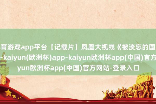 体育游戏app平台【记载片】凤凰大视线《被淡忘的国家-阿尔巴尼亚》-kaiyun(欧洲杯)app-kaiyun欧洲杯app(中国)官方网站-登录入口