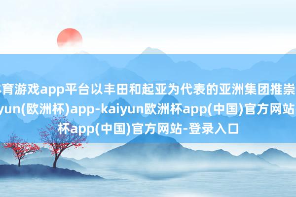 体育游戏app平台以丰田和起亚为代表的亚洲集团推崇仍较差-kaiyun(欧洲杯)app-kaiyun欧洲杯app(中国)官方网站-登录入口