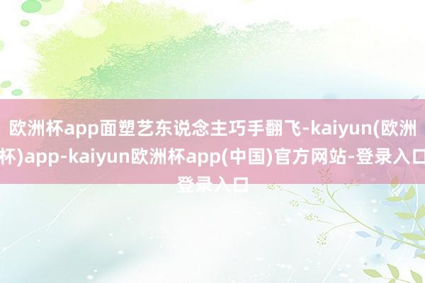 欧洲杯app面塑艺东说念主巧手翻飞-kaiyun(欧洲杯)app-kaiyun欧洲杯app(中国)官方网站-登录入口