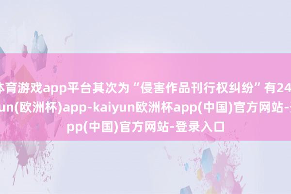 体育游戏app平台其次为“侵害作品刊行权纠纷”有248则-kaiyun(欧洲杯)app-kaiyun欧洲杯app(中国)官方网站-登录入口