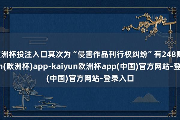 欧洲杯投注入口其次为“侵害作品刊行权纠纷”有248则-kaiyun(欧洲杯)app-kaiyun欧洲杯app(中国)官方网站-登录入口