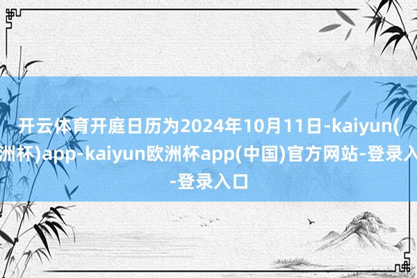 开云体育开庭日历为2024年10月11日-kaiyun(欧洲杯)app-kaiyun欧洲杯app(中国)官方网站-登录入口