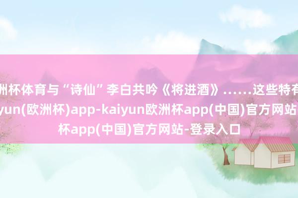 欧洲杯体育与“诗仙”李白共吟《将进酒》……这些特有的创意-kaiyun(欧洲杯)app-kaiyun欧洲杯app(中国)官方网站-登录入口