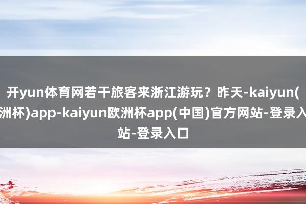 开yun体育网若干旅客来浙江游玩？昨天-kaiyun(欧洲杯)app-kaiyun欧洲杯app(中国)官方网站-登录入口