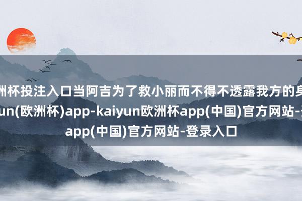 欧洲杯投注入口当阿吉为了救小丽而不得不透露我方的身份时-kaiyun(欧洲杯)app-kaiyun欧洲杯app(中国)官方网站-登录入口