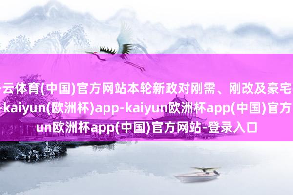 开云体育(中国)官方网站本轮新政对刚需、刚改及豪宅类客群均有激发-kaiyun(欧洲杯)app-kaiyun欧洲杯app(中国)官方网站-登录入口