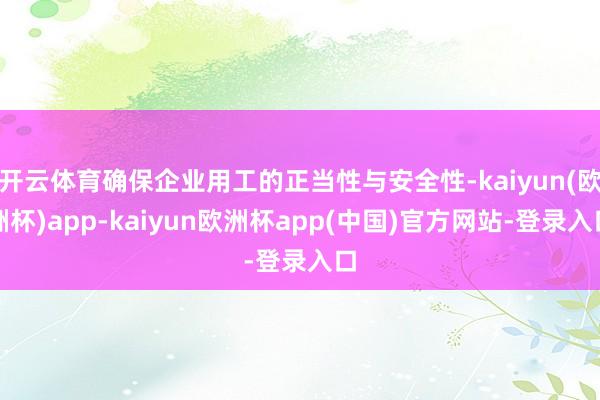 开云体育确保企业用工的正当性与安全性-kaiyun(欧洲杯)app-kaiyun欧洲杯app(中国)官方网站-登录入口