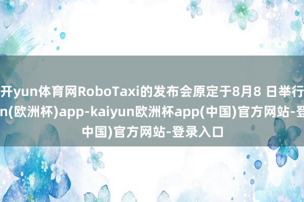 开yun体育网RoboTaxi的发布会原定于8月8 日举行-kaiyun(欧洲杯)app-kaiyun欧洲杯app(中国)官方网站-登录入口