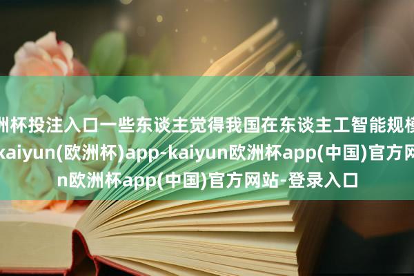 欧洲杯投注入口一些东谈主觉得我国在东谈主工智能规模依然遥遥跳动-kaiyun(欧洲杯)app-kaiyun欧洲杯app(中国)官方网站-登录入口