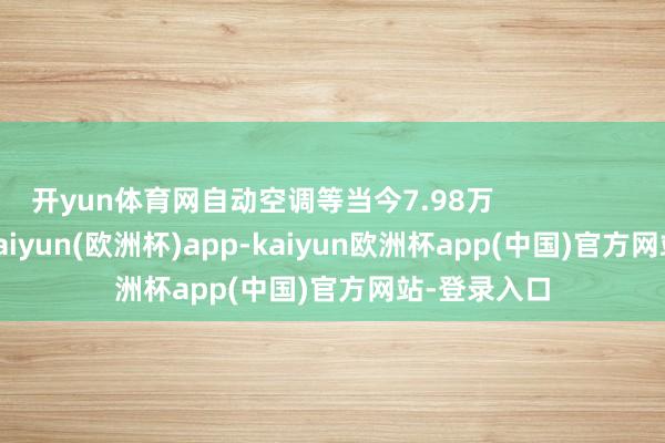 开yun体育网自动空调等当今7.98万                                -kaiyun(欧洲杯)app-kaiyun欧洲杯app(中国)官方网站-登录入口