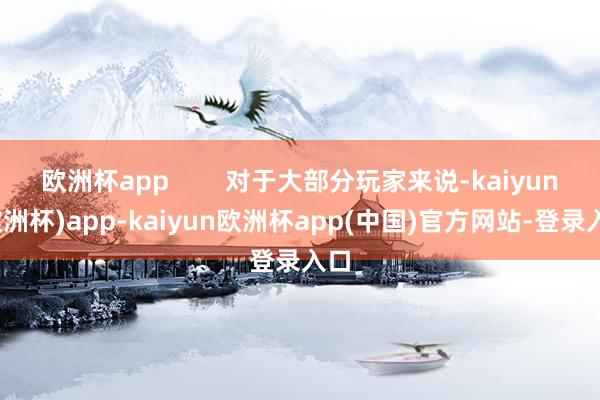 欧洲杯app        对于大部分玩家来说-kaiyun(欧洲杯)app-kaiyun欧洲杯app(中国)官方网站-登录入口