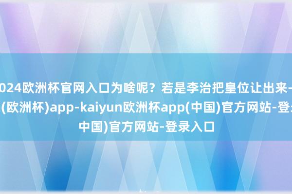 2024欧洲杯官网入口为啥呢？若是李治把皇位让出来-kaiyun(欧洲杯)app-kaiyun欧洲杯app(中国)官方网站-登录入口