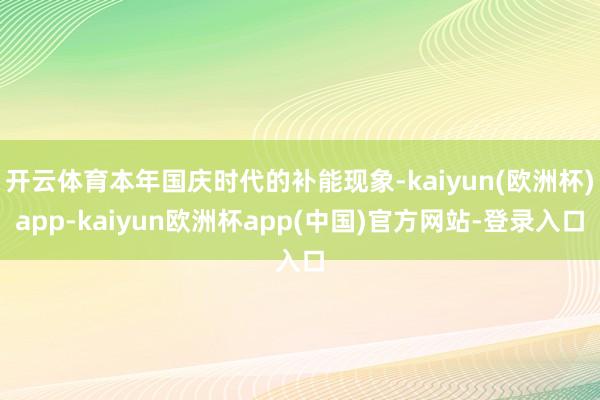 开云体育本年国庆时代的补能现象-kaiyun(欧洲杯)app-kaiyun欧洲杯app(中国)官方网站-登录入口