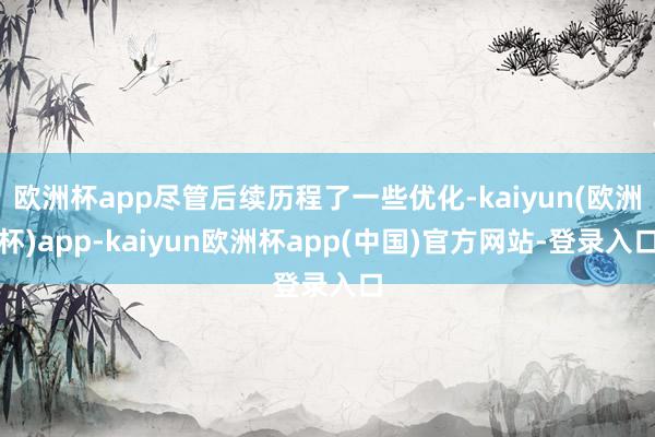 欧洲杯app尽管后续历程了一些优化-kaiyun(欧洲杯)app-kaiyun欧洲杯app(中国)官方网站-登录入口