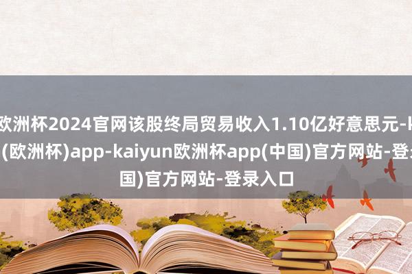 欧洲杯2024官网该股终局贸易收入1.10亿好意思元-kaiyun(欧洲杯)app-kaiyun欧洲杯app(中国)官方网站-登录入口