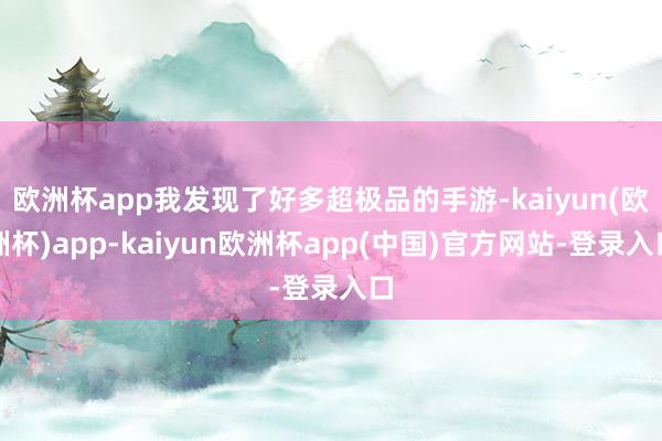 欧洲杯app我发现了好多超极品的手游-kaiyun(欧洲杯)app-kaiyun欧洲杯app(中国)官方网站-登录入口