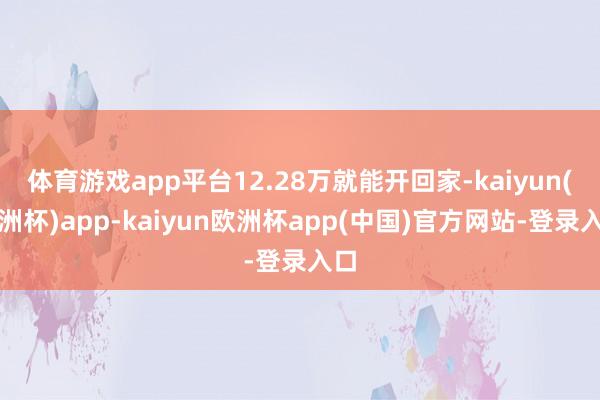 体育游戏app平台12.28万就能开回家-kaiyun(欧洲杯)app-kaiyun欧洲杯app(中国)官方网站-登录入口