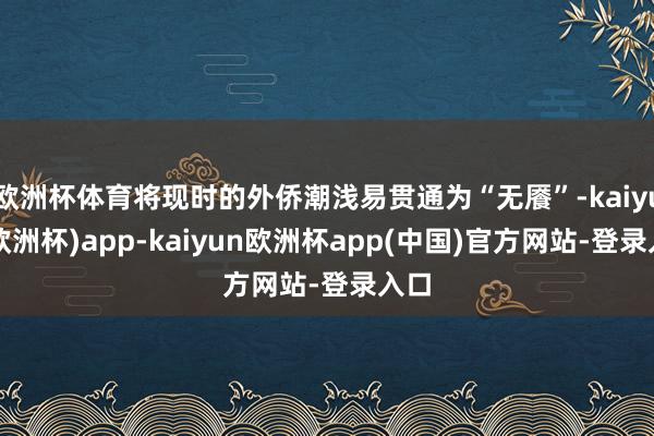 欧洲杯体育将现时的外侨潮浅易贯通为“无餍”-kaiyun(欧洲杯)app-kaiyun欧洲杯app(中国)官方网站-登录入口