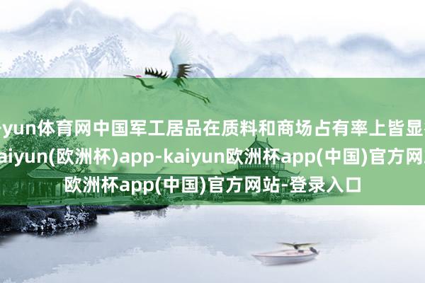 开yun体育网中国军工居品在质料和商场占有率上皆显得上风彰着-kaiyun(欧洲杯)app-kaiyun欧洲杯app(中国)官方网站-登录入口