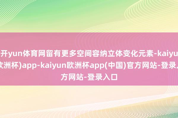 开yun体育网留有更多空间容纳立体变化元素-kaiyun(欧洲杯)app-kaiyun欧洲杯app(中国)官方网站-登录入口