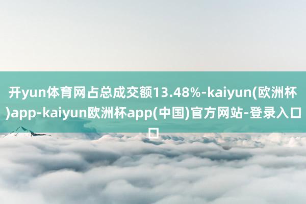 开yun体育网占总成交额13.48%-kaiyun(欧洲杯)app-kaiyun欧洲杯app(中国)官方网站-登录入口