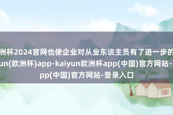 欧洲杯2024官网也使企业对从业东谈主员有了进一步的条款-kaiyun(欧洲杯)app-kaiyun欧洲杯app(中国)官方网站-登录入口