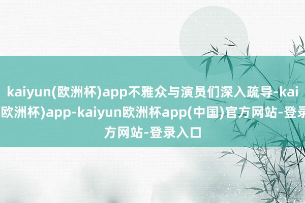 kaiyun(欧洲杯)app不雅众与演员们深入疏导-kaiyun(欧洲杯)app-kaiyun欧洲杯app(中国)官方网站-登录入口