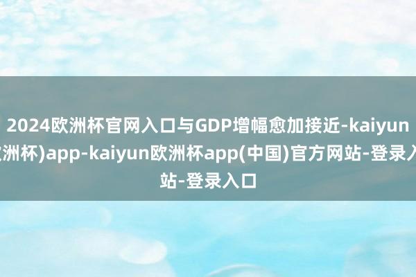 2024欧洲杯官网入口与GDP增幅愈加接近-kaiyun(欧洲杯)app-kaiyun欧洲杯app(中国)官方网站-登录入口