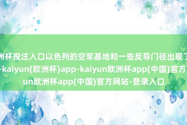 欧洲杯投注入口以色列的空军基地和一些反导门径出现了一定进程的损失-kaiyun(欧洲杯)app-kaiyun欧洲杯app(中国)官方网站-登录入口