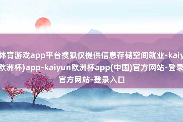 体育游戏app平台搜狐仅提供信息存储空间就业-kaiyun(欧洲杯)app-kaiyun欧洲杯app(中国)官方网站-登录入口