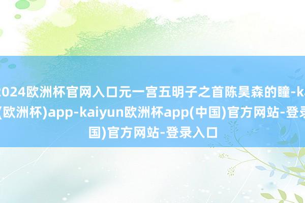 2024欧洲杯官网入口元一宫五明子之首陈昊森的瞳-kaiyun(欧洲杯)app-kaiyun欧洲杯app(中国)官方网站-登录入口