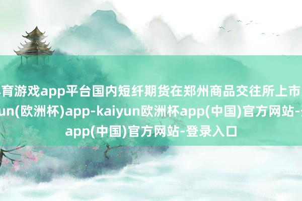 体育游戏app平台国内短纤期货在郑州商品交往所上市交往-kaiyun(欧洲杯)app-kaiyun欧洲杯app(中国)官方网站-登录入口