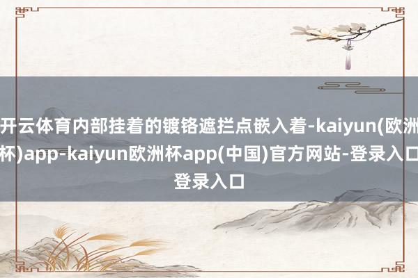 开云体育内部挂着的镀铬遮拦点嵌入着-kaiyun(欧洲杯)app-kaiyun欧洲杯app(中国)官方网站-登录入口