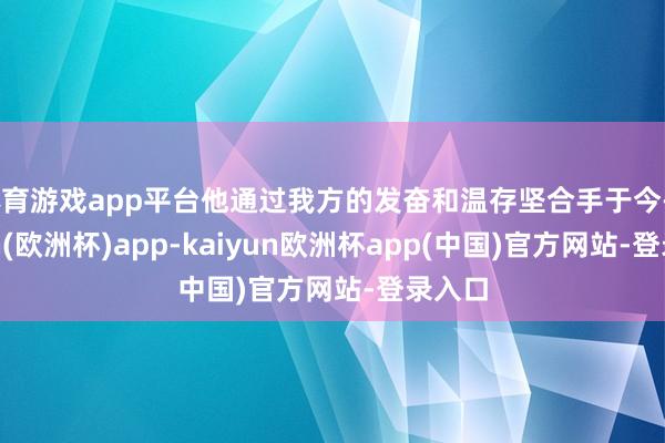 体育游戏app平台他通过我方的发奋和温存坚合手于今-kaiyun(欧洲杯)app-kaiyun欧洲杯app(中国)官方网站-登录入口