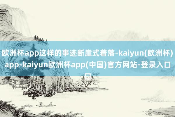 欧洲杯app这样的事迹断崖式着落-kaiyun(欧洲杯)app-kaiyun欧洲杯app(中国)官方网站-登录入口