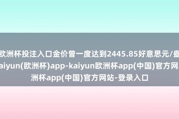 欧洲杯投注入口金价曾一度达到2445.85好意思元/盎司的高点-kaiyun(欧洲杯)app-kaiyun欧洲杯app(中国)官方网站-登录入口