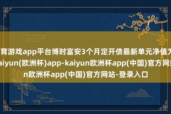 体育游戏app平台博时富安3个月定开债最新单元净值为1.1851元-kaiyun(欧洲杯)app-kaiyun欧洲杯app(中国)官方网站-登录入口