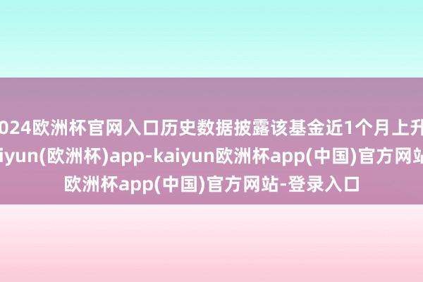 2024欧洲杯官网入口历史数据披露该基金近1个月上升14.58%-kaiyun(欧洲杯)app-kaiyun欧洲杯app(中国)官方网站-登录入口