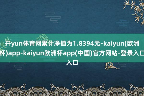 开yun体育网累计净值为1.8394元-kaiyun(欧洲杯)app-kaiyun欧洲杯app(中国)官方网站-登录入口