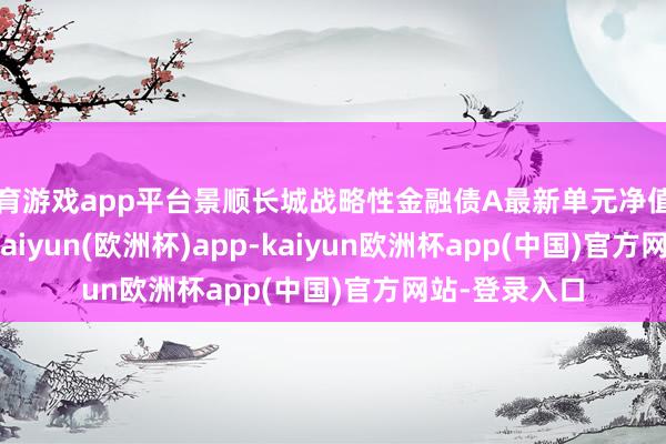 体育游戏app平台景顺长城战略性金融债A最新单元净值为1.0665元-kaiyun(欧洲杯)app-kaiyun欧洲杯app(中国)官方网站-登录入口