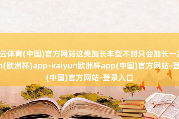 开云体育(中国)官方网站这类加长车型不时只会加长一次-kaiyun(欧洲杯)app-kaiyun欧洲杯app(中国)官方网站-登录入口