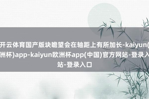 开云体育国产版块瞻望会在轴距上有所加长-kaiyun(欧洲杯)app-kaiyun欧洲杯app(中国)官方网站-登录入口