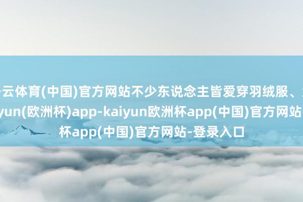 开云体育(中国)官方网站不少东说念主皆爱穿羽绒服、大衣等-kaiyun(欧洲杯)app-kaiyun欧洲杯app(中国)官方网站-登录入口