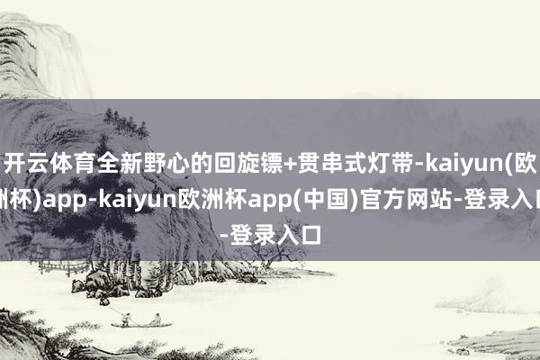 开云体育全新野心的回旋镖+贯串式灯带-kaiyun(欧洲杯)app-kaiyun欧洲杯app(中国)官方网站-登录入口