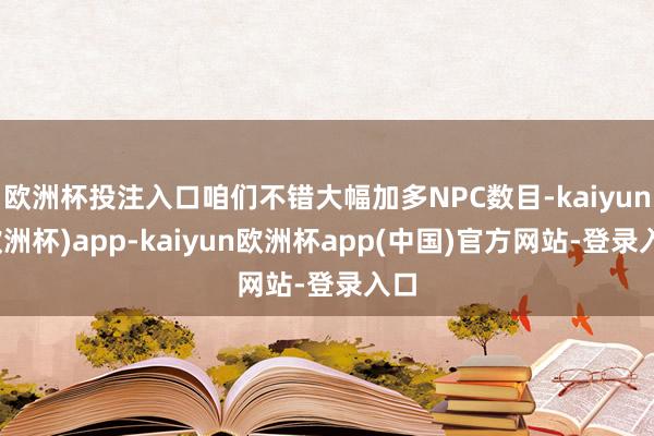 欧洲杯投注入口咱们不错大幅加多NPC数目-kaiyun(欧洲杯)app-kaiyun欧洲杯app(中国)官方网站-登录入口