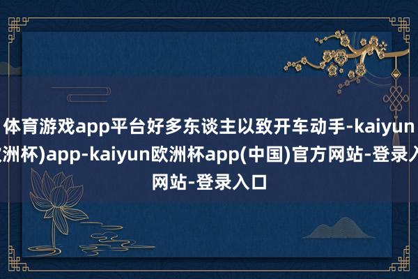 体育游戏app平台好多东谈主以致开车动手-kaiyun(欧洲杯)app-kaiyun欧洲杯app(中国)官方网站-登录入口