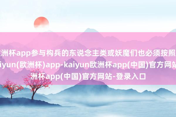 欧洲杯app参与构兵的东说念主类或妖魔们也必须按照规章行事-kaiyun(欧洲杯)app-kaiyun欧洲杯app(中国)官方网站-登录入口